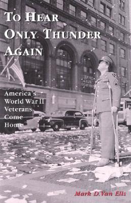 To Hear Only Thunder Again: America's World War II Veterans Come Home - Van Ells, Mark D