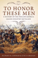 To Honor These Men: A History of the Phillips Georgia Legion Infantry Battalion - Coffman, Richard M, and Graham, Kurt D