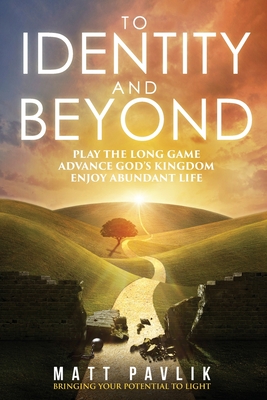 To Identity and Beyond: Play the Long Game, Advance God's Kingdom, Enjoy Abundant Life - Pavlik, Matt