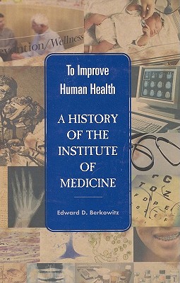 To Improve Human Health: A History of the Institute of Medicine - Institute of Medicine, and Berkowitz, Edward D