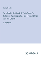 To Infidelity And Back; A Truth Seeker's Religious Autobiography, How I Found Christ And His Church: in large print