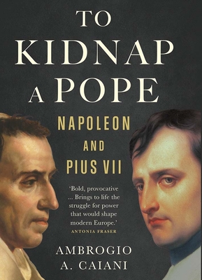 To Kidnap a Pope: Napoleon and Pius VII - Caiani, Ambrogio A.