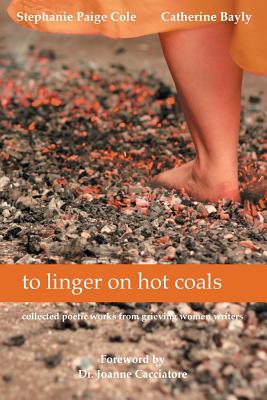 to linger on hot coals: collected poetic works from grieving women writers - Cole, Stephanie Paige, and Bayly, Catherine, and Cacciatore, Joanne, Dr. (Foreword by)