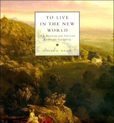 To Live in the New World: A. J. Downing and American Landscape Gardening - Major, Judith K.