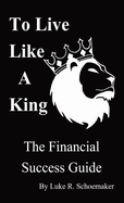 To Live Like A King: The Financial Success Guide
