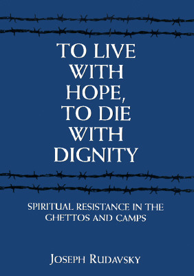 To Live with Hope, to Die with Dignity: Spiritual Resistance in the Ghettos and Camps - Rudavsky, Joseph