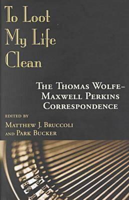 To Loot My Life Clean: The Thomas Wolfe-Maxwell Perkins Correspondence - Wolfe, Thomas, and Bucker, Park (Editor), and Bruccoli, Matthew J (Editor)