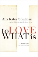 To Love What Is: A Marriage Transformed - Shulman, Alix Kates