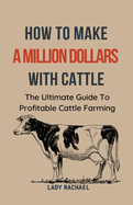 To Make A Million Dollars With Cattle: The Ultimate Guide To Profitable Cattle Farming