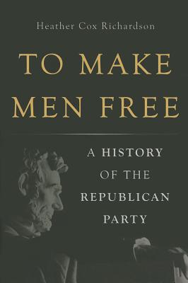 To Make Men Free: A History of the Republican Party - Richardson, Heather Cox, Professor