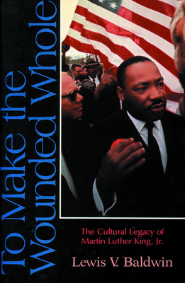 To Make the Wounded Whole: The Cultural Legacy of Martin Luther King Jr. - Baldwin, Lewis V