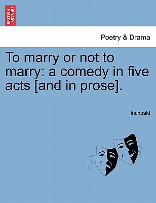 To Marry or Not to Marry: A Comedy in Five Acts [And in Prose]. - Inchbald