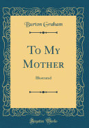 To My Mother: Illustrated (Classic Reprint)