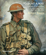 To Paint a War: The lives of the Australian artists who painted the Great War, 1914-1918