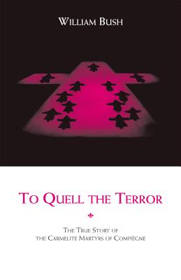 To Quell the Terror: The True Story of the Carmelite Martyrs of Compiegne - Bush, William