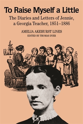 To Raise Myself A Little: The Diaries and Letters of Jennie, A Georgia Teacher - Lines, Amelia Akehurst, and Dyer, Thomas (Editor)