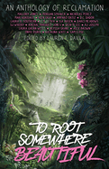 To Root Somewhere Beautiful: An Anthology of Reclamation