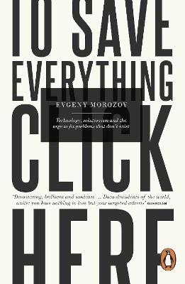 To Save Everything, Click Here: Technology, Solutionism, and the Urge to Fix Problems that Don't Exist - Morozov, Evgeny