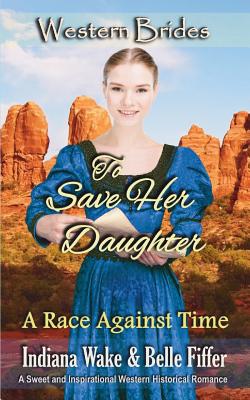 To Save Her Daughter: Western Brides - Fiffer, Belle, and Wake, Indiana