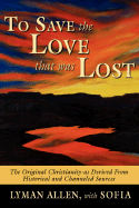 To Save the Love That Was Lost: The Original Christianity-As Derived from Historical and Channeled Sources