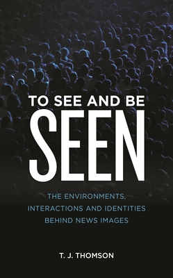 To See and Be Seen: The Environments, Interactions and Identities Behind News Images - Thomson, T J