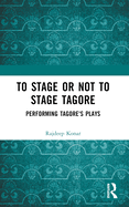 To Stage or Not to Stage Tagore: Performing Tagore's Plays