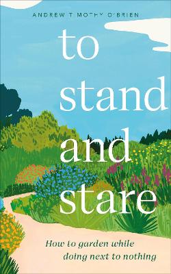 To Stand And Stare: How to Garden While Doing Next to Nothing - O'Brien, Andrew Timothy