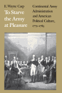 To Starve the Army at Pleasure: Continental Army Administration and American Political Culture, 1775-1793