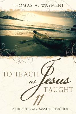 To Teach as Jesus Taught: 11 Attributes of a Master Teacher - Wayment, Thomas A