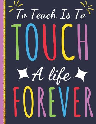 To Teach Is To Touch a Life Forever: Inspirational Journal & Notebook: Great Gift for Teacher Appreciation/Thank You/Retirement/Year End - Happy Journaling, Happy