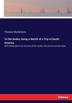 To the Andes; being a Sketch of a Trip to South America: With Observations by the way of the Family, the Church and the State - MacFarlane, Thomas