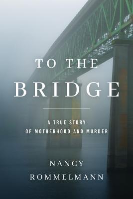 To the Bridge: A True Story of Motherhood and Murder - Rommelmann, Nancy