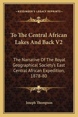To the Central African Lakes and Back V2: The Narrative of the Royal Geographical Society's East Central African Expedition, 1878-80 - Thompson, Joseph