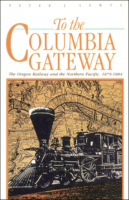 To the Columbia Gateway: The Oregon Railway and the Northern Pacific, 1879-1884 - Lewty, Peter J