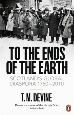 To the Ends of the Earth: Scotland's Global Diaspora, 1750-2010 - Devine, T. M.