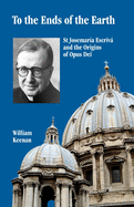 To the Ends of the Earth: St Josemaria Escriva and the Origins of Opus Dei