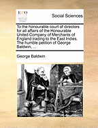 To the Honourable Court of Directors for all Affairs of the Honourable United Company of Merchants of England Trading to the East Indies. The Humble Petition of George Baldwin,