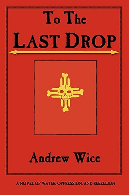 To the Last Drop: A Novel of Water, Oppression, and Rebellion - Wice, Andrew