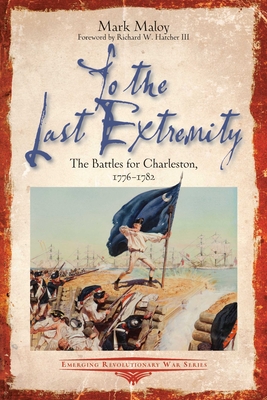 To the Last Extremity: The Battles for Charleston, 1776-1782 - Maloy, Mark