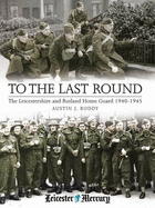 To the Last Round: The Leicestershire and Rutland Home Guard 1940-1945