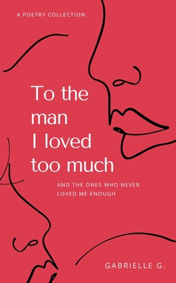 To the man I loved too much: and the ones who didn't love me enough - G, Gabrielle