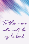 To the Man Who Will Be My Husband: Letters to the Man Whom I Will Marry Lined Journal Paper