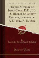 To the Memory of James Craik, D.D., LL. D., Rector of Christ Church, Louisville, A. D. 1844-A. D. 1882 (Classic Reprint)