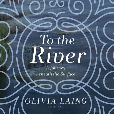 To the River: A Journey Beneath the Surface - Laing, Olivia, and Reading, Kate (Read by)