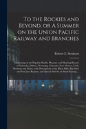To the Rockies and Beyond, or a Summer on the Union Pacific Railway and Branches: Saunterings in the Popular Health, Pleasure, and Hunting Resorts of Nebraska, Dakota, Wyoming, Colorado, New Mexico, Utah, Montana and Idaho, with Descriptions of the Black
