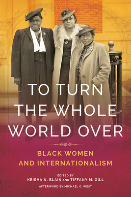 To Turn the Whole World Over: Black Women and Internationalism - Blain, Keisha (Contributions by), and Gill, Tiffany (Editor), and West, Michael (Contributions by)