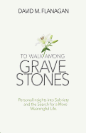 To Walk Among Gravestones: Personal Insights into Sobriety and the Search for a More Meaningful Life