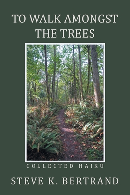 To Walk Amongst the Trees: Collected Haiku - Bertrand, Steve K