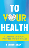 To Your Health: A Lifestyle of Health, Happiness and Confidence