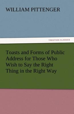 Toasts and Forms of Public Address for Those Who Wish to Say the Right Thing in the Right Way - Pittenger, William, Lieut.